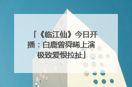 《临江仙》今日开播：白鹿曾舜晞上演极致爱恨拉扯