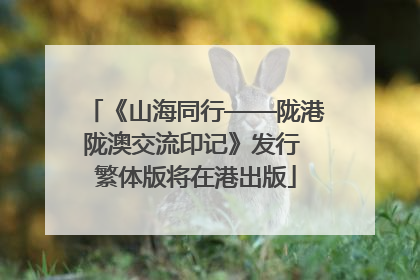《山海同行——陇港陇澳交流印记》发行 繁体版将在港出版