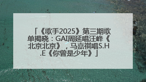 《歌手2025》第三期歌单揭晓：GAI周延唱汪峰《北京北京》，马嘉祺唱S.H.E《你曾是少年》