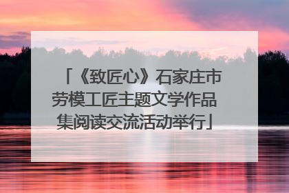 《致匠心》石家庄市劳模工匠主题文学作品集阅读交流活动举行