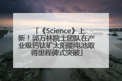 《Science》上新！郭万林院士团队在产业级钙钛矿太阳能电池取得里程碑式突破