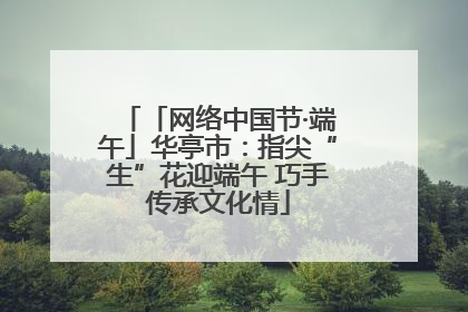 「网络中国节·端午」华亭市：指尖“生”花迎端午 巧手传承文化情