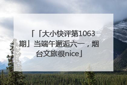「大小快评第1063期」当端午邂逅六一，烟台文旅很nice
