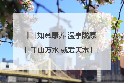 「如意康养 漫享陇原」千山万水 就爱天水