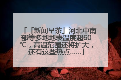 「新闻早茶」河北中南部等多地地表温度超60℃，高温范围还将扩大，还有这些热点……