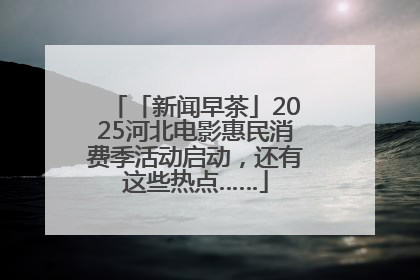 「新闻早茶」2025河北电影惠民消费季活动启动，还有这些热点……