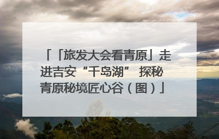 「旅发大会看青原」走进吉安“千岛湖” 探秘青原秘境匠心谷（图）
