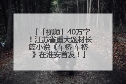 「视频」40万字！江苏省重大题材长篇小说《车桥 车桥》在淮安首发！