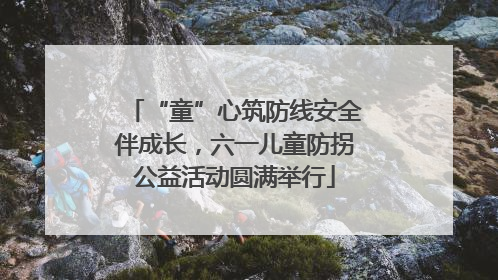 “童”心筑防线安全伴成长，六一儿童防拐公益活动圆满举行