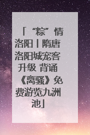 “粽”情洛阳丨隋唐洛阳城宠客升级 背诵《离骚》免费游览九洲池