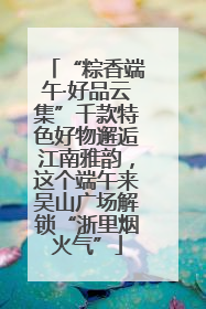 “粽香端午·好品云集”千款特色好物邂逅江南雅韵，这个端午来吴山广场解锁“浙里烟火气”