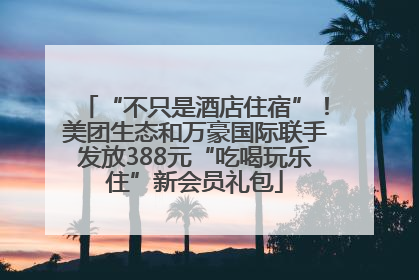 “不只是酒店住宿”！美团生态和万豪国际联手发放388元“吃喝玩乐住”新会员礼包