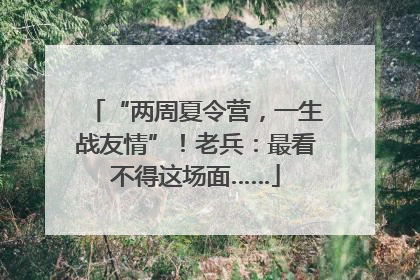 “两周夏令营，一生战友情”！老兵：最看不得这场面……