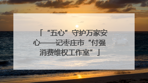 “五心”守护万家安心——记枣庄市“付强消费维权工作室”
