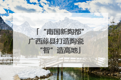 “南国新陶都”广西藤县打造陶瓷“智”造高地