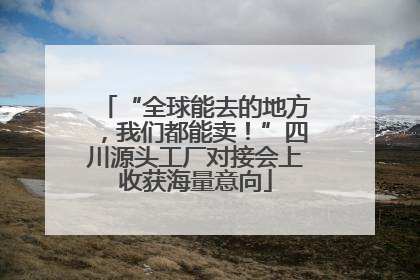 “全球能去的地方，我们都能卖！”四川源头工厂对接会上收获海量意向