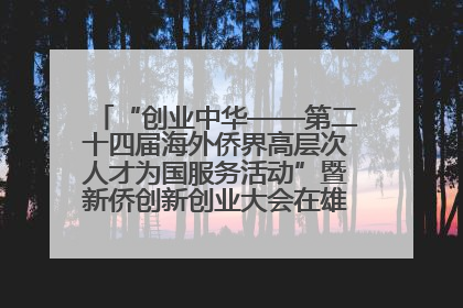 “创业中华——第二十四届海外侨界高层次人才为国服务活动”暨新侨创新创业大会在雄安新区开幕