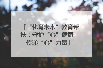 “化育未来”教育帮扶：守护“心”健康 传递“心”力量
