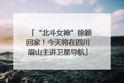 “北斗女神”徐颖回家！今天将在四川眉山主讲卫星导航
