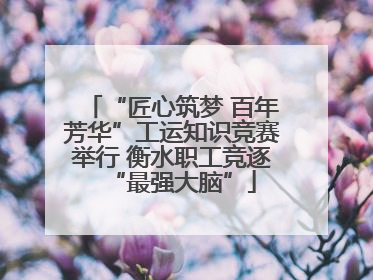 “匠心筑梦 百年芳华”工运知识竞赛举行 衡水职工竞逐“最强大脑”