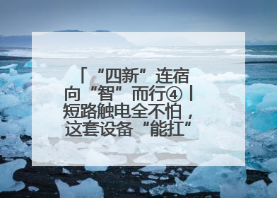 “四新”连宿 向“智”而行④丨短路触电全不怕，这套设备“能扛”又“能打”！