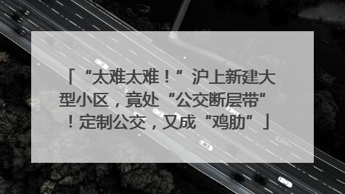 “太难太难！”沪上新建大型小区，竟处“公交断层带”！定制公交，又成“鸡肋”