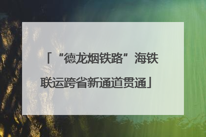 “德龙烟铁路”海铁联运跨省新通道贯通