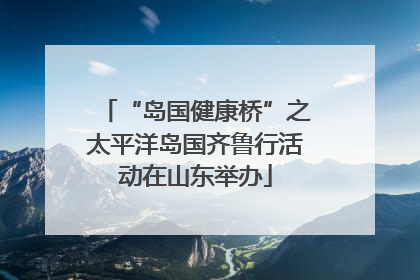 “岛国健康桥”之太平洋岛国齐鲁行活动在山东举办