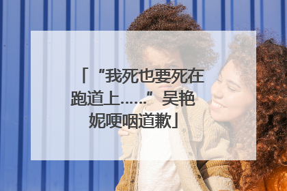 “我死也要死在跑道上……”吴艳妮哽咽道歉