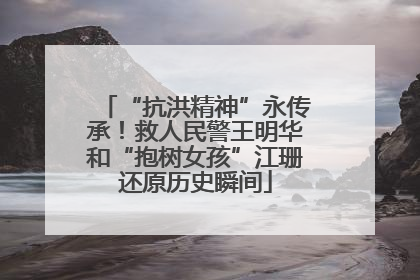 “抗洪精神”永传承！救人民警王明华和“抱树女孩”江珊还原历史瞬间