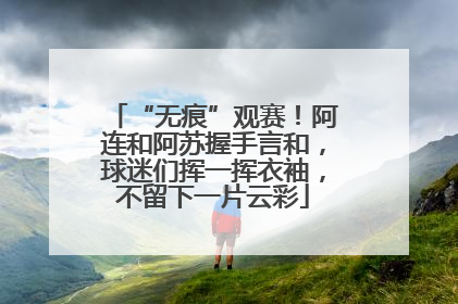 “无痕”观赛！阿连和阿苏握手言和，球迷们挥一挥衣袖，不留下一片云彩