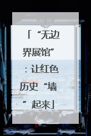 “无边界展馆”：让红色历史“墙”起来