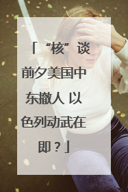 “核”谈前夕美国中东撤人 以色列动武在即？