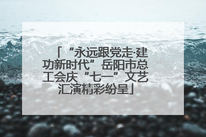 “永远跟党走·建功新时代”岳阳市总工会庆“七一”文艺汇演精彩纷呈