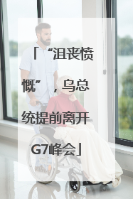 “沮丧愤慨”，乌总统提前离开G7峰会