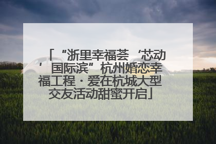 “浙里幸福荟‘芯动’国际滨”杭州婚恋幸福工程・爱在杭城大型交友活动甜蜜开启