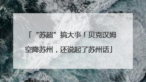 “苏超”搞大事！贝克汉姆空降苏州，还说起了苏州话