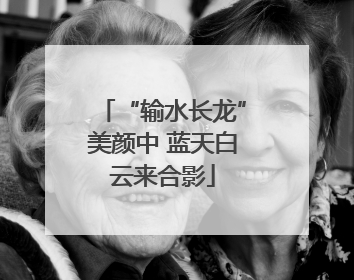 “输水长龙”美颜中 蓝天白云来合影