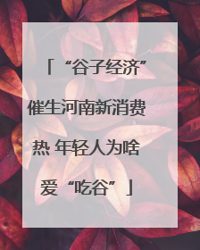 “谷子经济”催生河南新消费热 年轻人为啥爱“吃谷”