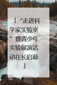 “走进科学家实验室”暨青少年实验展演活动在长启幕