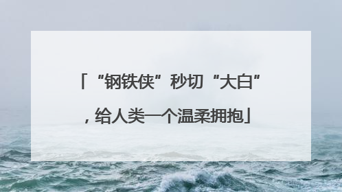 “钢铁侠”秒切“大白”，给人类一个温柔拥抱