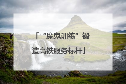 “魔鬼训练”锻造高铁服务标杆