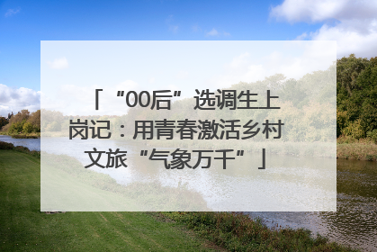 “00后”选调生上岗记：用青春激活乡村文旅“气象万千”