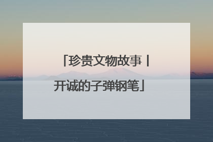 珍贵文物故事丨开诚的子弹钢笔