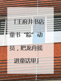 王府井书店童书“粽”动员，把龙舟摇进童话里