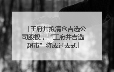 王府井拟清仓吉选公司股权，“王府井吉选超市”将成过去式