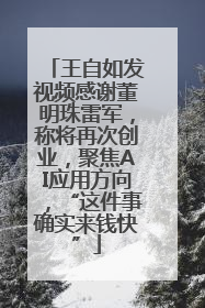 王自如发视频感谢董明珠雷军，称将再次创业，聚焦AI应用方向，“这件事确实来钱快”