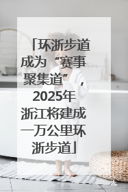 环浙步道成为“赛事聚集道”，2025年浙江将建成一万公里环浙步道