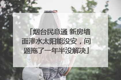 烟台民意通 新房墙面渗水太阳能没安，问题拖了一年半没解决