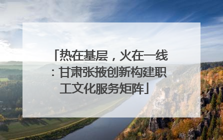 热在基层，火在一线：甘肃张掖创新构建职工文化服务矩阵